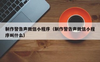 拉萨制作警告声微信小程序（制作警告声微信小程序叫什么）