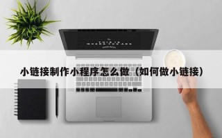 拉萨小链接制作小程序怎么做（如何做小链接）