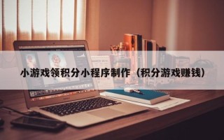 拉萨小游戏领积分小程序制作（积分游戏赚钱）