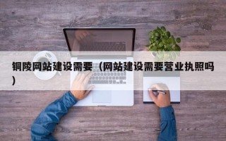 拉萨铜陵网站建设需要（网站建设需要营业执照吗）