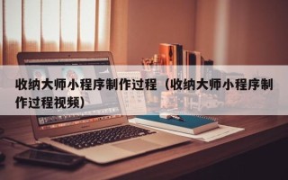 拉萨收纳大师小程序制作过程（收纳大师小程序制作过程视频）