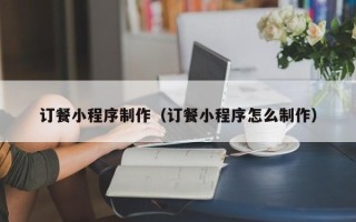 拉萨订餐小程序制作（订餐小程序怎么制作）