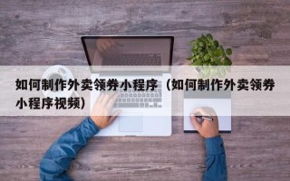 拉萨如何制作外卖领券小程序（如何制作外卖领券小程序视频）