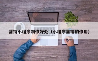 拉萨营销小程序制作好处（小程序营销的作用）