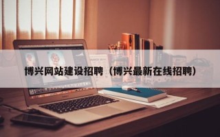 拉萨博兴网站建设招聘（博兴最新在线招聘）