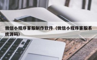 拉萨微信小程序客服制作软件（微信小程序客服系统源码）