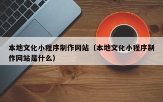 拉萨本地文化小程序制作网站（本地文化小程序制作网站是什么）