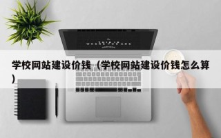 拉萨学校网站建设价钱（学校网站建设价钱怎么算）