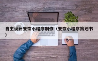 拉萨自主设计餐饮小程序制作（餐饮小程序策划书）