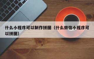 拉萨什么小程序可以制作拼图（什么微信小程序可以拼图）