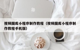拉萨视频图库小程序制作教程（视频图库小程序制作教程手机版）
