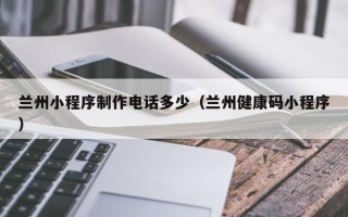 拉萨兰州小程序制作电话多少（兰州健康码小程序）