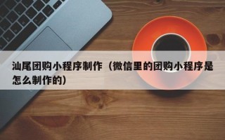 拉萨汕尾团购小程序制作（微信里的团购小程序是怎么制作的）